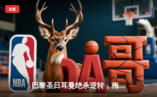 巴黎圣日耳曼绝杀逆转，梅西传射建功助球队问鼎欧冠