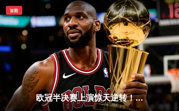 欧冠半决赛上演惊天逆转！曼城3-2绝杀皇马，哈兰德双响锁定决赛席位