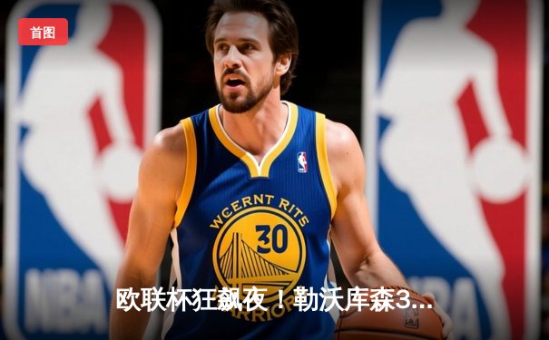 欧联杯狂飙夜！勒沃库森3-1逆转罗马，47场不败刷新历史纪录