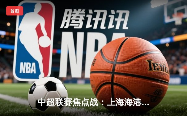 中超联赛焦点战：上海海港3-2力克山东泰山，武磊梅开二度锁定胜局