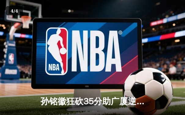 孙铭徽狂砍35分助广厦逆转广东 CBA季后赛首战上演惊天逆转 - 4