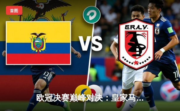 欧冠决赛巅峰对决：皇家马德里2-1力克利物浦，本泽马维尼修斯建功