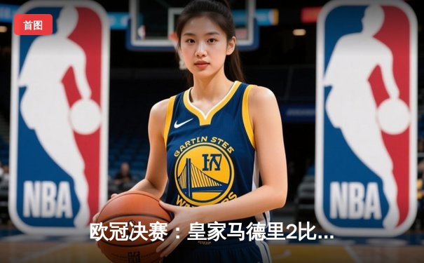 欧冠决赛：皇家马德里2比1力克多特蒙德，维尼修斯制胜，皇马第15冠加冕