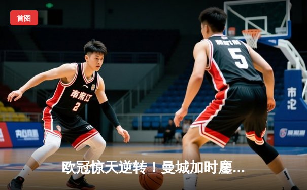 欧冠惊天逆转！曼城加时鏖战3-2淘汰拜仁，哈兰德独中两元创纪录