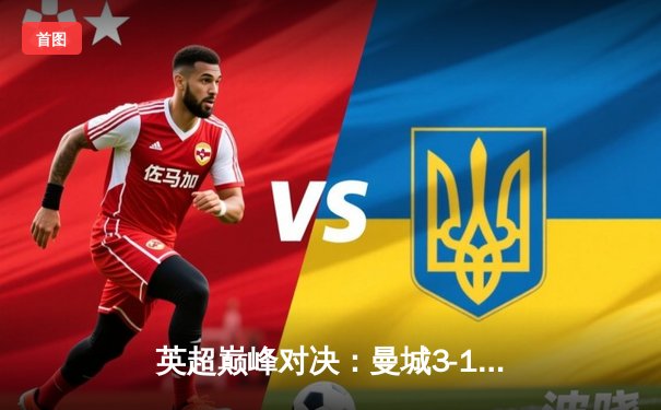 英超巅峰对决：曼城3-1力克阿森纳，哈兰德双响锁定胜局