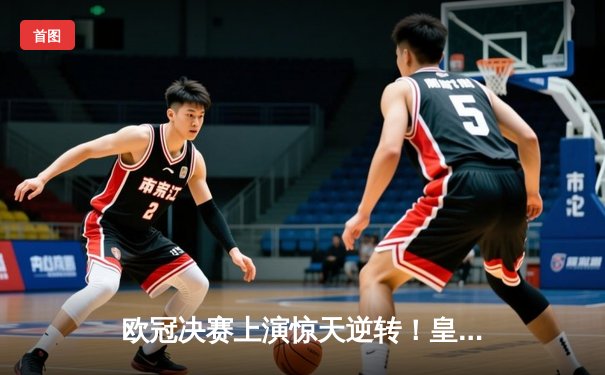 欧冠决赛上演惊天逆转！皇家马德里2-1力克多特蒙德，维尼修斯闪耀温布利