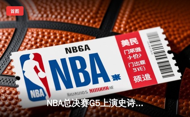 NBA总决赛G5上演史诗逆转，凯尔特人末节轰出20-0攻击波捍卫主场