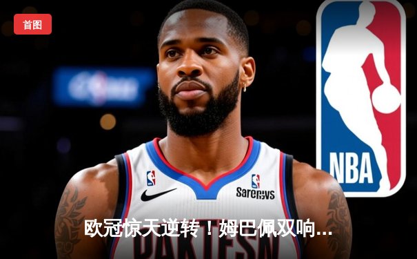 欧冠惊天逆转！姆巴佩双响 巴黎2-1绝杀拜仁晋级四强